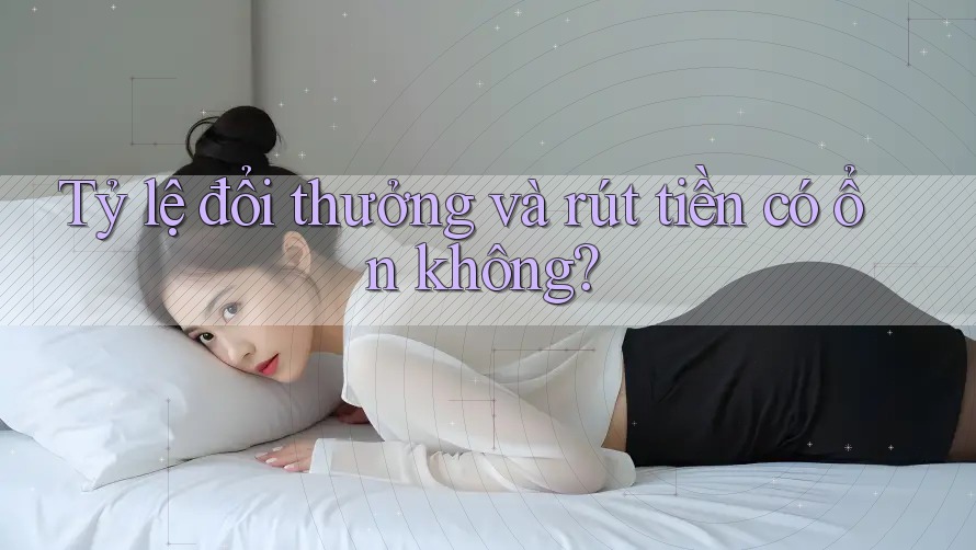 Tỷ lệ đổi thưởng và rút tiền có ổn không? Tỷ lệ đổi thưởng và rút tiền có ổn không?