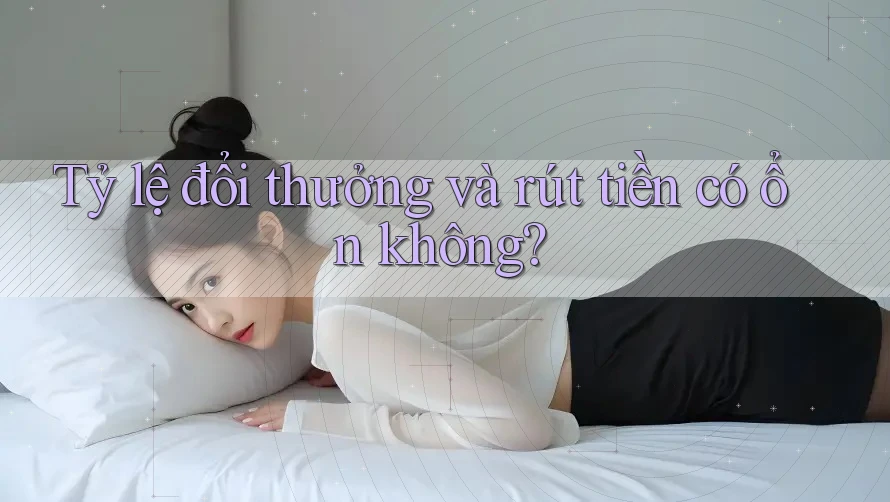 Tỷ lệ đổi thưởng và rút tiền có ổn không?