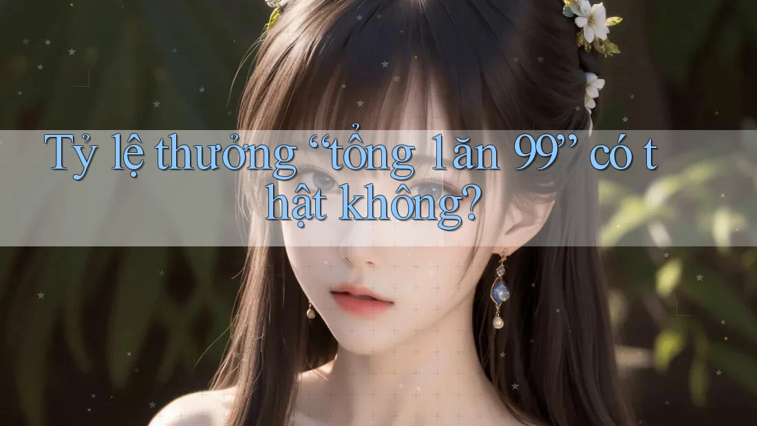 Tỷ lệ thưởng “tổng 1 ăn 99” có thật không?