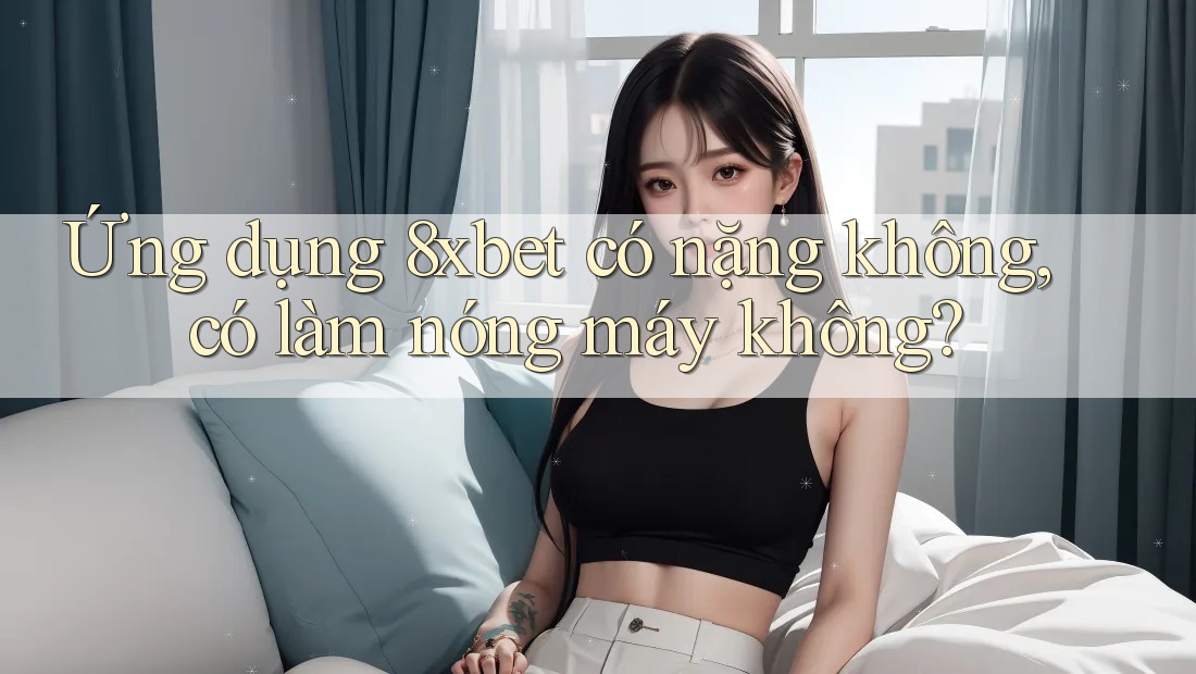 Ứng dụng 8xbet có nặng không, có làm nóng máy không? Ứng dụng 8xbet có nặng không, có làm nóng máy không?