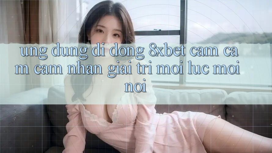 Ứng dụng Di Động 8xbet - Cảm cảm cảm nhận Giải Trí Mọi Lúc Mọi Nơi Ứng dụng Di Động 8xbet - Cảm cảm cảm nhận Giải Trí Mọi Lúc Mọi Nơi
