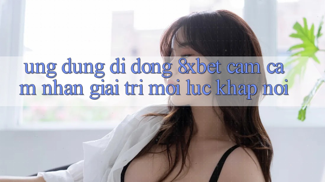 Ứng Dụng Di Động 8xbet - Cảm cảm nhận Giải Trí Mọi Lúc Khắp nơi Ứng Dụng Di Động 8xbet - Cảm cảm nhận Giải Trí Mọi Lúc Khắp nơi
