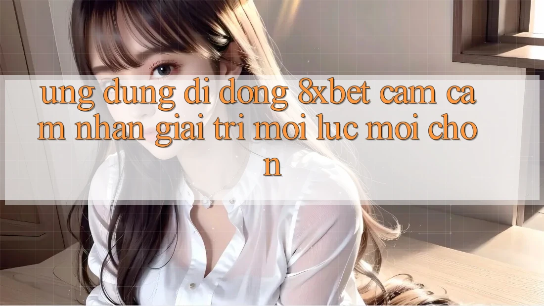 Ứng Dụng Di Động 8xbet - Cảm cảm nhận Giải Trí Mọi Lúc Mọi chốn Ứng Dụng Di Động 8xbet - Cảm cảm nhận Giải Trí Mọi Lúc Mọi chốn