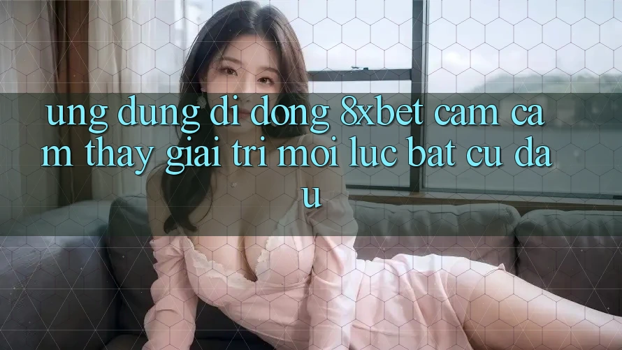 Ứng Dụng Di Động 8xbet - Cảm cảm thấy Giải Trí Mọi Lúc Bất cứ đâu Ứng Dụng Di Động 8xbet - Cảm cảm thấy Giải Trí Mọi Lúc Bất cứ đâu