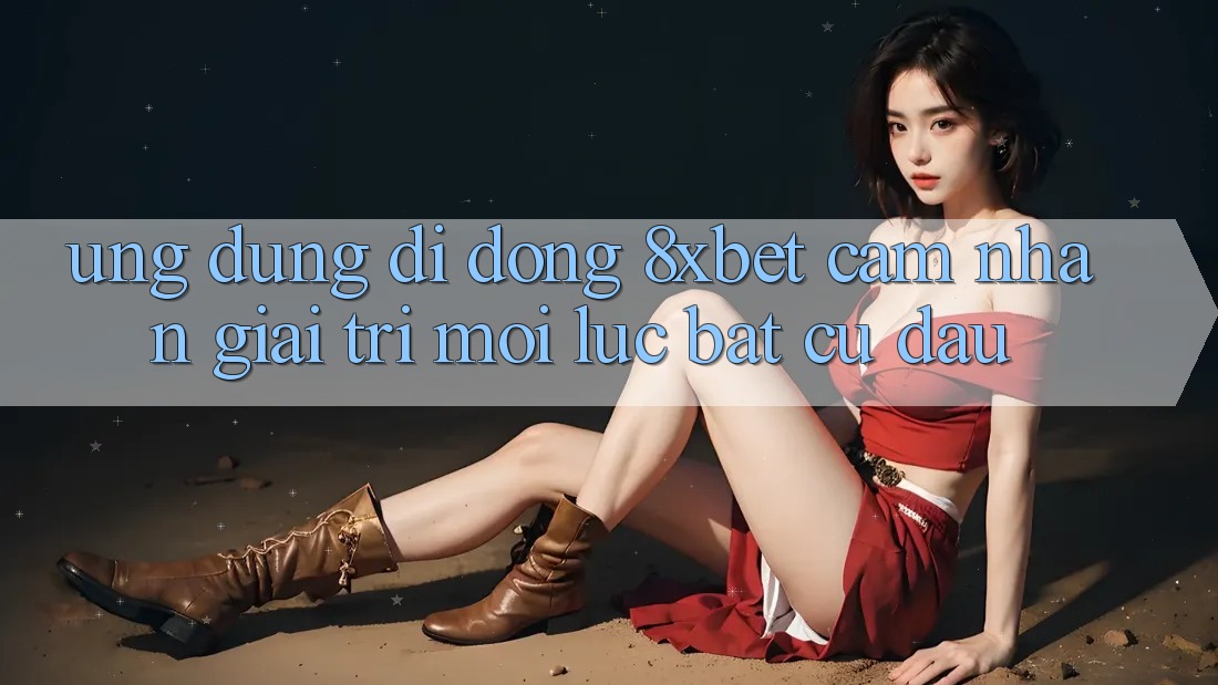 Ứng Dụng Di Động 8xbet - Cảm nhận Giải Trí Mọi Lúc Bất cứ đâu Ứng Dụng Di Động 8xbet - Cảm nhận Giải Trí Mọi Lúc Bất cứ đâu