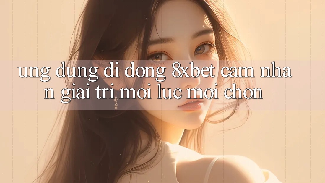 Ứng Dụng Di Động 8xbet - Cảm nhận Giải Trí Mọi Lúc Mọi chốn Ứng Dụng Di Động 8xbet - Cảm nhận Giải Trí Mọi Lúc Mọi chốn