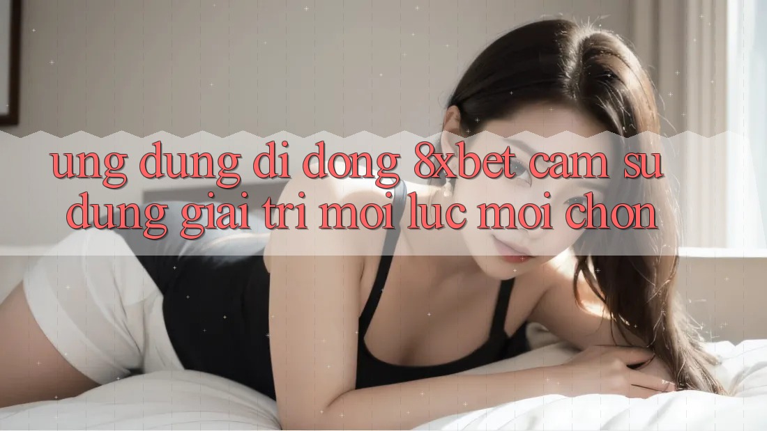 Ứng Dụng Di Động 8xbet - Cảm sử dụng Giải Trí Mọi Lúc Mọi chốn Ứng Dụng Di Động 8xbet - Cảm sử dụng Giải Trí Mọi Lúc Mọi chốn