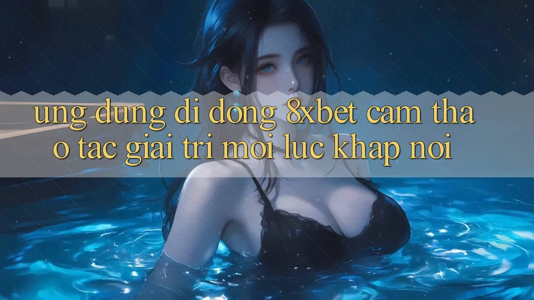Ứng Dụng Di Động 8xbet - Cảm thao tác Giải Trí Mọi Lúc Khắp nơi Ứng Dụng Di Động 8xbet - Cảm thao tác Giải Trí Mọi Lúc Khắp nơi