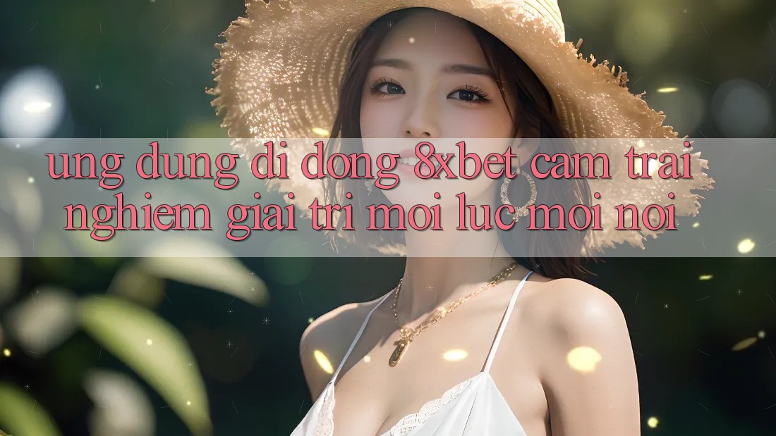 Ứng Dụng Di Động 8xbet - Cảm trải nghiệm Giải Trí Mọi Lúc Mọi Nơi Ứng Dụng Di Động 8xbet - Cảm trải nghiệm Giải Trí Mọi Lúc Mọi Nơi
