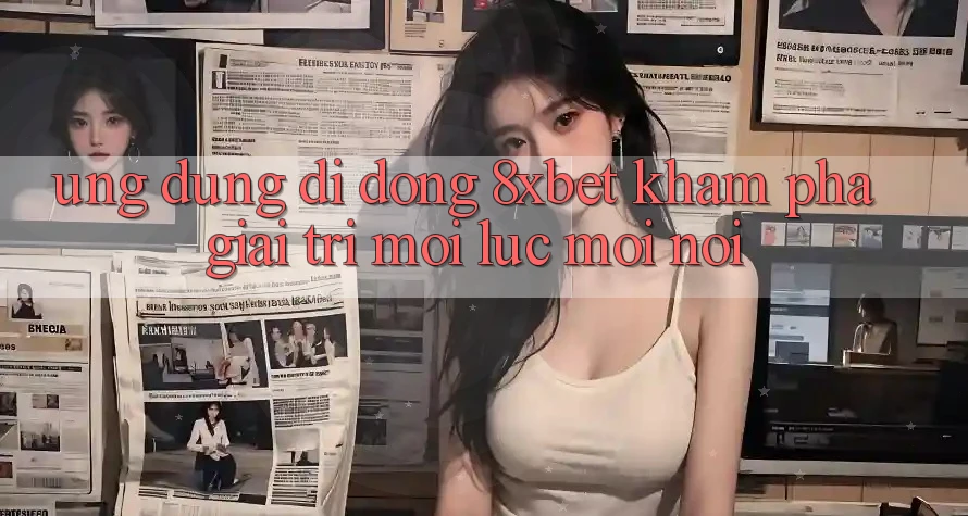Ứng Dụng Di Động 8xbet - Khám phá Giải Trí Mọi Lúc Mọi Nơi Ứng Dụng Di Động 8xbet - Khám phá Giải Trí Mọi Lúc Mọi Nơi