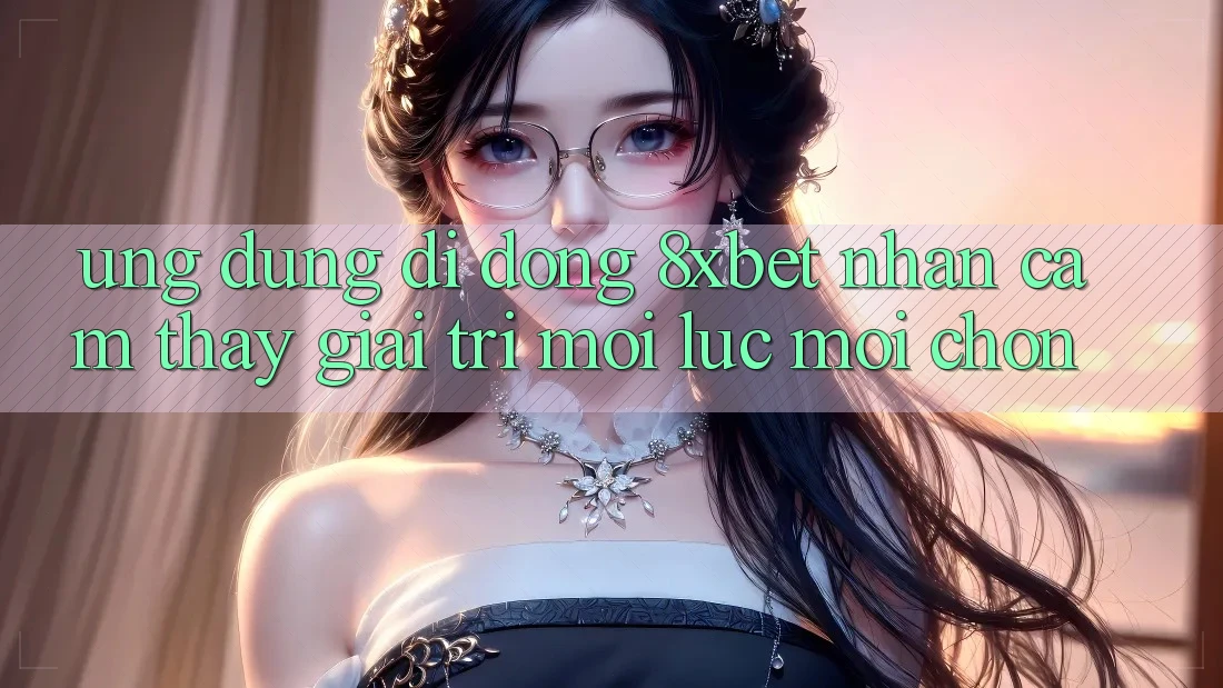Ứng Dụng Di Động 8xbet - Nhận cảm thấy Giải Trí Mọi Lúc Mọi chốn