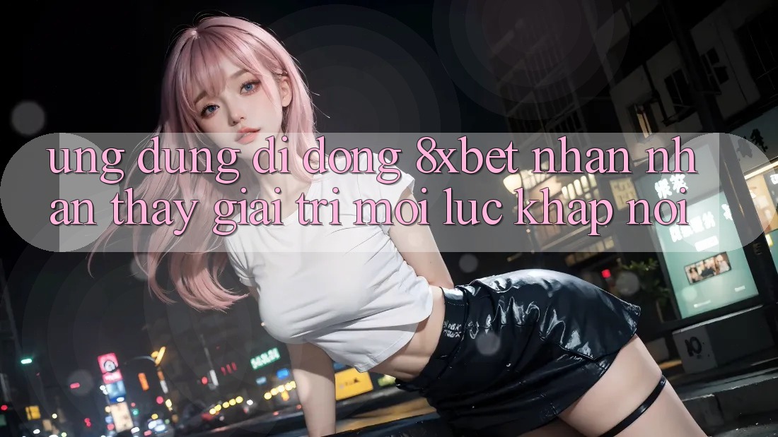 Ứng dụng Di Động 8xbet - Nhận nhận thấy Giải Trí Mọi Lúc Khắp nơi Ứng dụng Di Động 8xbet - Nhận nhận thấy Giải Trí Mọi Lúc Khắp nơi