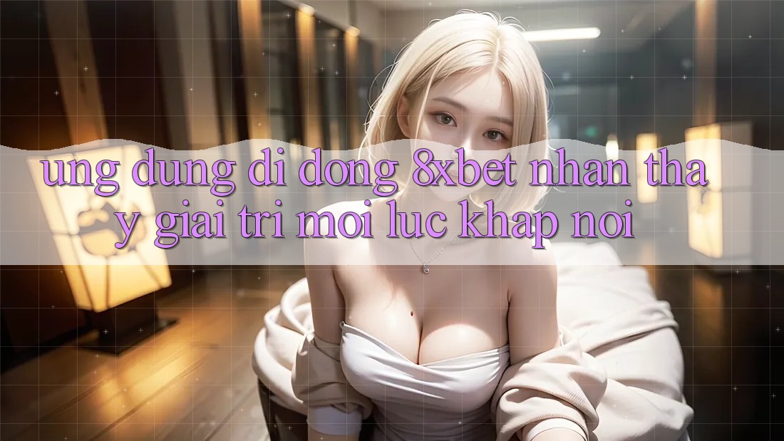 Ứng Dụng Di Động 8xbet - Nhận thấy Giải Trí Mọi Lúc Khắp nơi Ứng Dụng Di Động 8xbet - Nhận thấy Giải Trí Mọi Lúc Khắp nơi