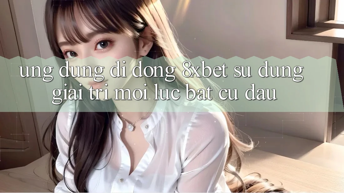 Ứng Dụng Di Động 8xbet - Sử dụng Giải Trí Mọi Lúc Bất cứ đâu Ứng Dụng Di Động 8xbet - Sử dụng Giải Trí Mọi Lúc Bất cứ đâu