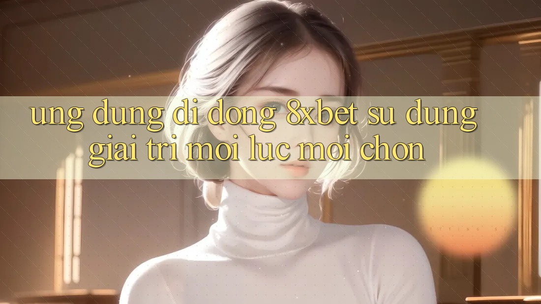 Ứng Dụng Di Động 8xbet - Sử dụng Giải Trí Mọi Lúc Mọi chốn Ứng Dụng Di Động 8xbet - Sử dụng Giải Trí Mọi Lúc Mọi chốn