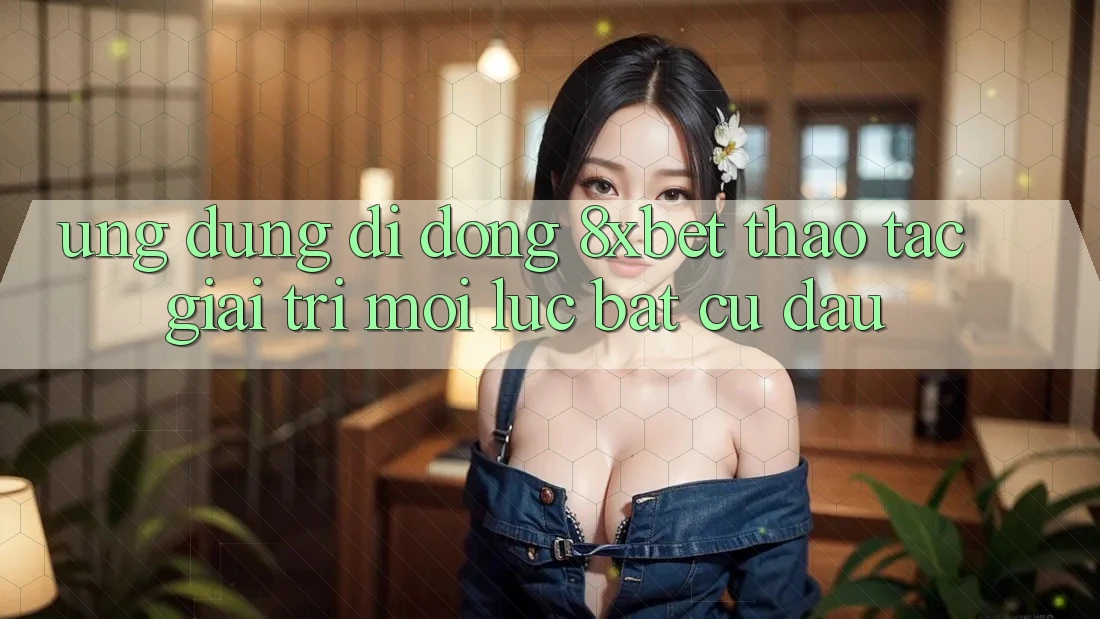 Ứng Dụng Di Động 8xbet - Thao tác Giải Trí Mọi Lúc Bất cứ đâu Ứng Dụng Di Động 8xbet - Thao tác Giải Trí Mọi Lúc Bất cứ đâu