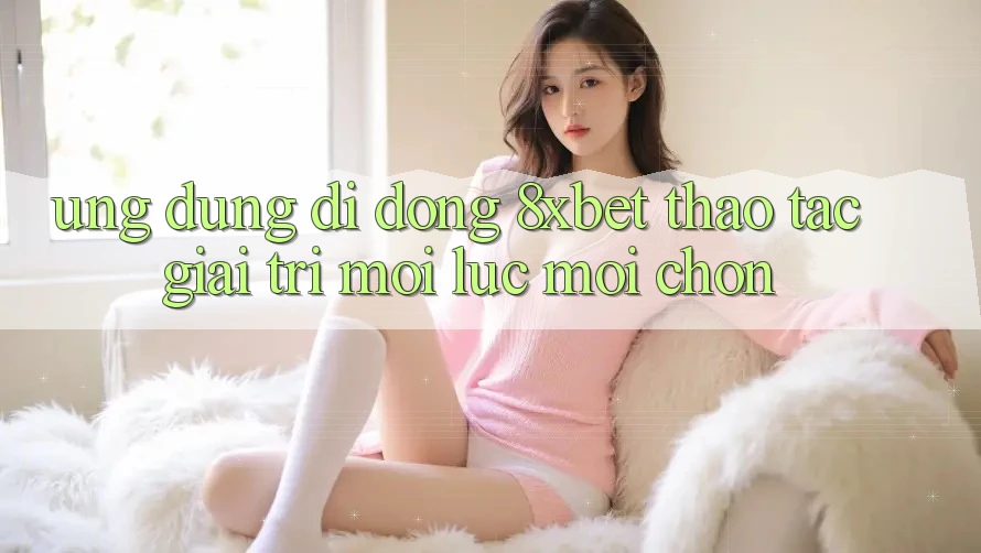 Ứng Dụng Di Động 8xbet - Thao tác Giải Trí Mọi Lúc Mọi chốn Ứng Dụng Di Động 8xbet - Thao tác Giải Trí Mọi Lúc Mọi chốn