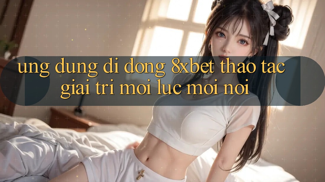 Ứng Dụng Di Động 8xbet - Thao tác Giải Trí Mọi Lúc Mọi Nơi