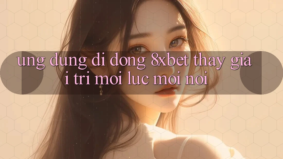 Ứng Dụng Di Động 8xbet - Thấy Giải Trí Mọi Lúc Mọi nơi Ứng Dụng Di Động 8xbet - Thấy Giải Trí Mọi Lúc Mọi nơi