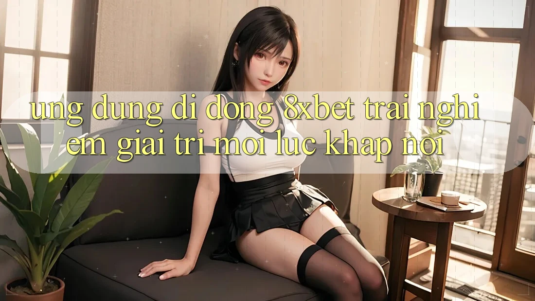 Ứng Dụng Di Động 8xbet - Trải Nghiệm Giải Trí Mọi Lúc Khắp nơi