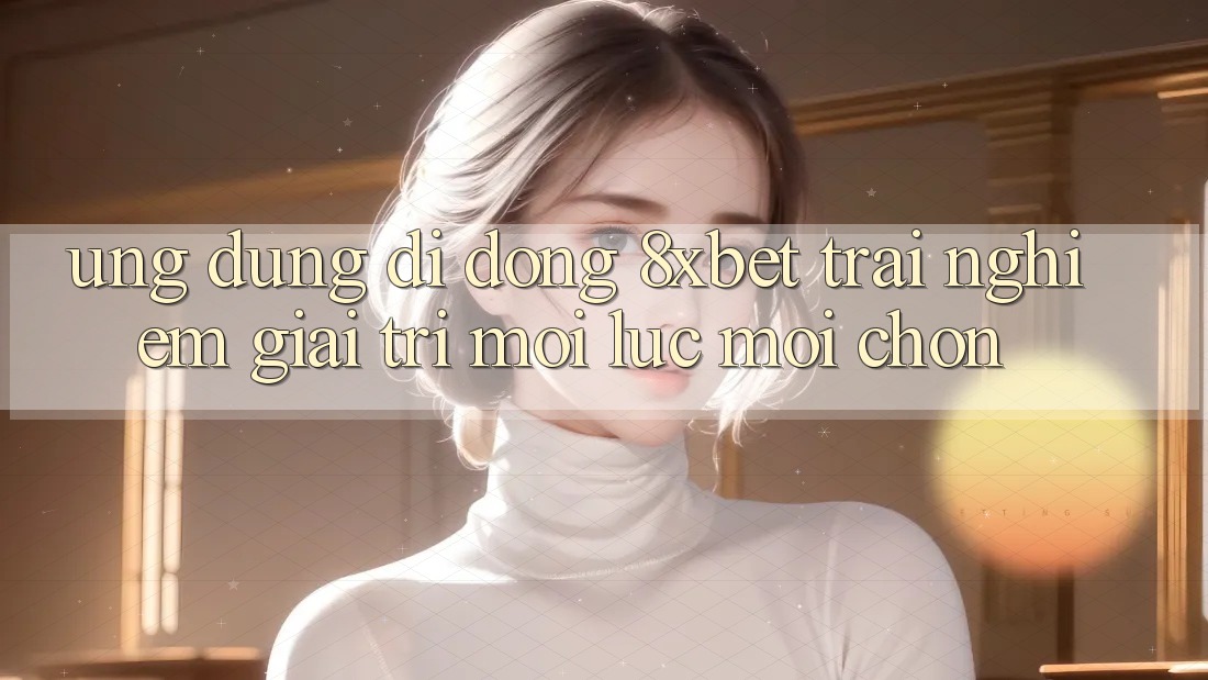 Ứng Dụng Di Động 8xbet - Trải Nghiệm Giải Trí Mọi Lúc Mọi chốn Ứng Dụng Di Động 8xbet - Trải Nghiệm Giải Trí Mọi Lúc Mọi chốn