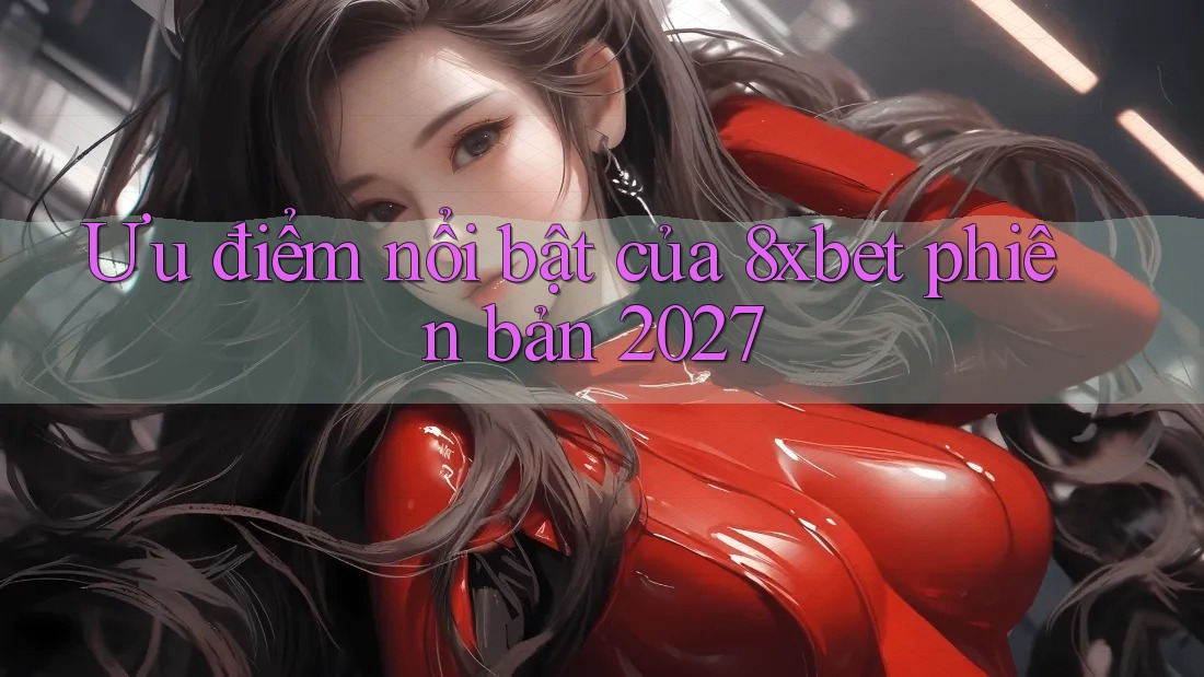 Ưu điểm nổi bật của 8xbet phiên bản 2027 Ưu điểm nổi bật của 8xbet phiên bản 2027