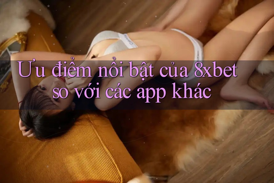 Ưu điểm nổi bật của 8xbet so với các app khác Ưu điểm nổi bật của 8xbet so với các app khác