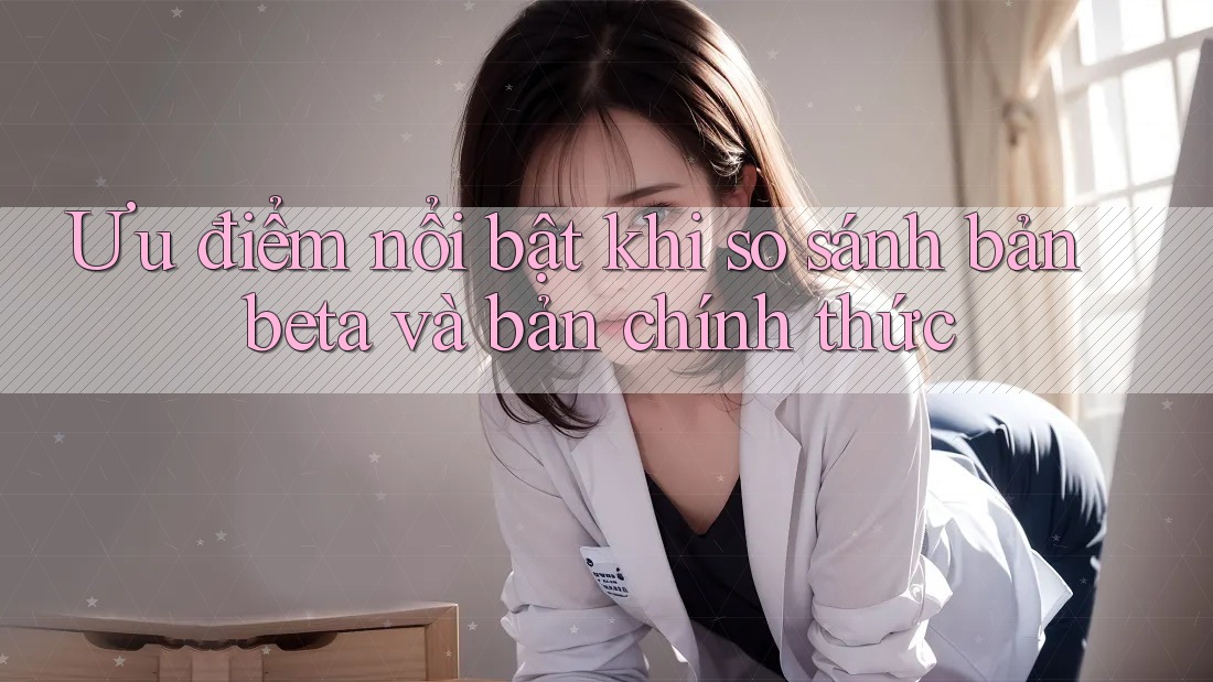 Ưu điểm nổi bật khi so sánh bản beta và bản chính thức Ưu điểm nổi bật khi so sánh bản beta và bản chính thức