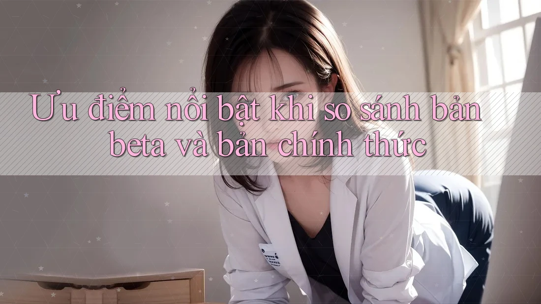 Ưu điểm nổi bật khi so sánh bản beta và bản chính thức Ưu điểm nổi bật khi so sánh bản beta và bản chính thức