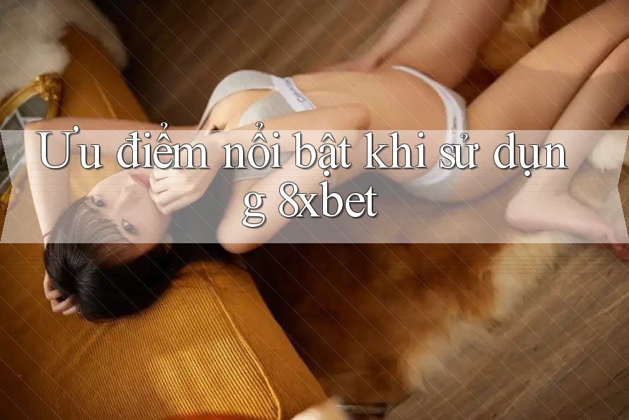 Ưu điểm nổi bật khi sử dụng 8xbet Ưu điểm nổi bật khi sử dụng 8xbet