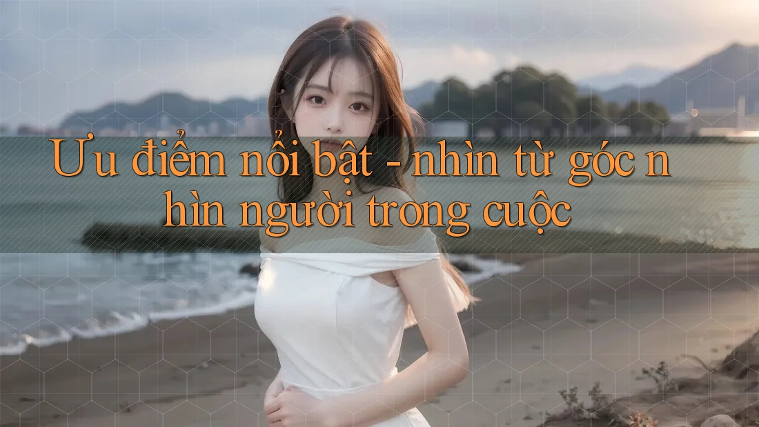 Ưu điểm nổi bật - nhìn từ góc nhìn người trong cuộc Ưu điểm nổi bật - nhìn từ góc nhìn người trong cuộc