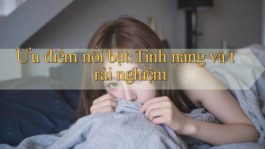 Ưu điểm nổi bật: Tính năng và trải nghiệm Ưu điểm nổi bật: Tính năng và trải nghiệm