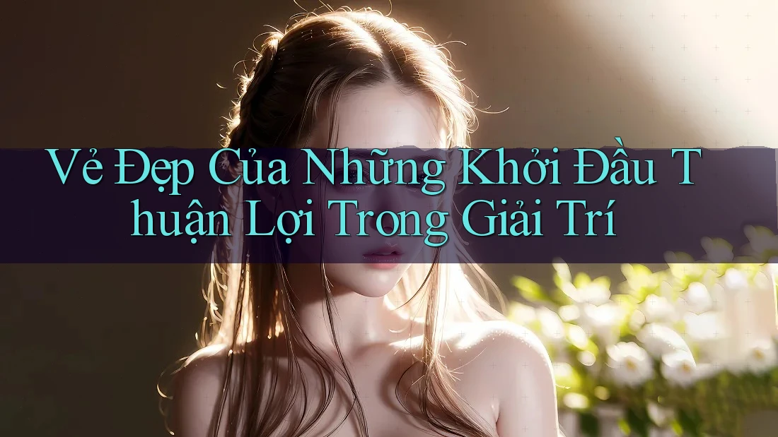Vẻ Đẹp Của Những Khởi Đầu Thuận Lợi Trong Giải Trí Vẻ Đẹp Của Những Khởi Đầu Thuận Lợi Trong Giải Trí