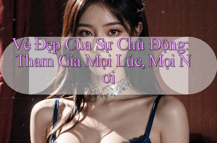 Vẻ Đẹp Của Sự Chủ Động: Tham Gia Mọi Lúc, Mọi Nơi