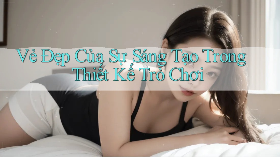 Vẻ Đẹp Của Sự Sáng Tạo Trong Thiết Kế Trò Chơi Vẻ Đẹp Của Sự Sáng Tạo Trong Thiết Kế Trò Chơi