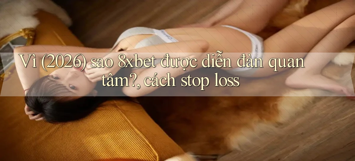 Vì (2026) sao 8xbet được diễn đàn quan tâm, cách stop loss