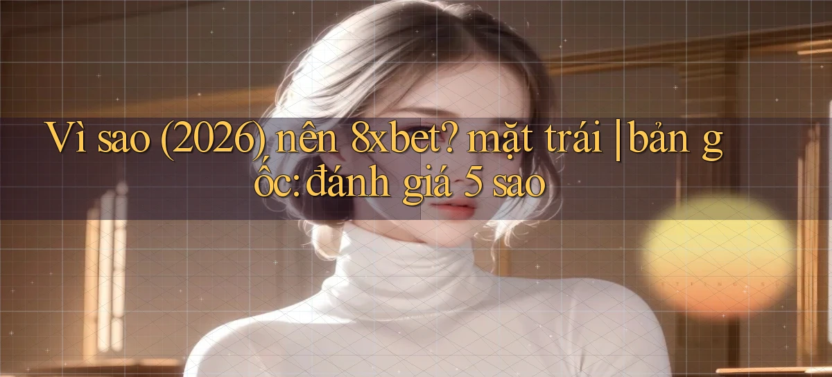 Vì sao (2026) nên 8xbet mặt trái bản gốc đánh giá 5 sao