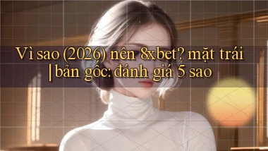Vì sao (2026) nên 8xbet mặt trái bản gốc đánh giá 5 sao