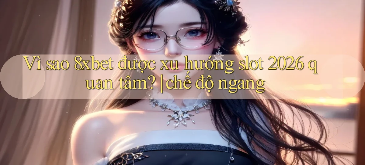 Vì sao 8xbet được xu hướng slot 2026 quan tâm chế độ ngang