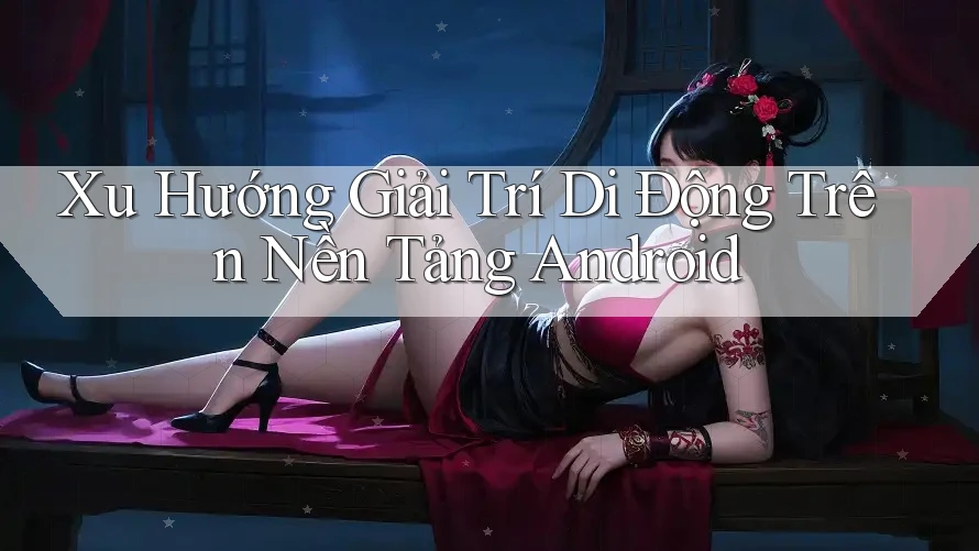 Xu Hướng Giải Trí Di Động Trên Nền Tảng Android Xu Hướng Giải Trí Di Động Trên Nền Tảng Android