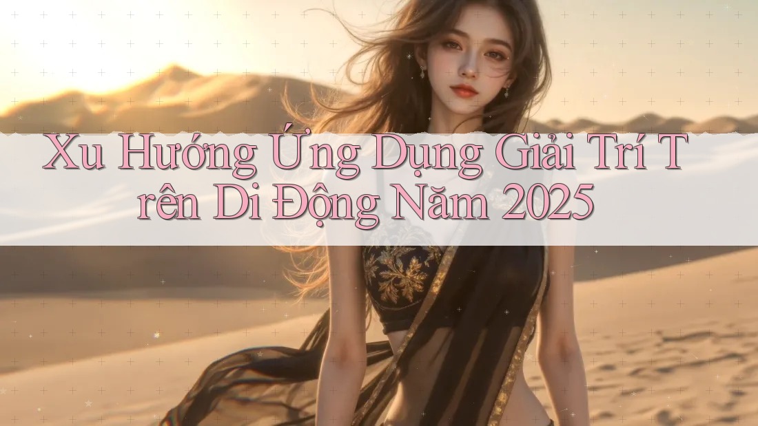 Xu Hướng Ứng Dụng Giải Trí Trên Di Động Năm 2025