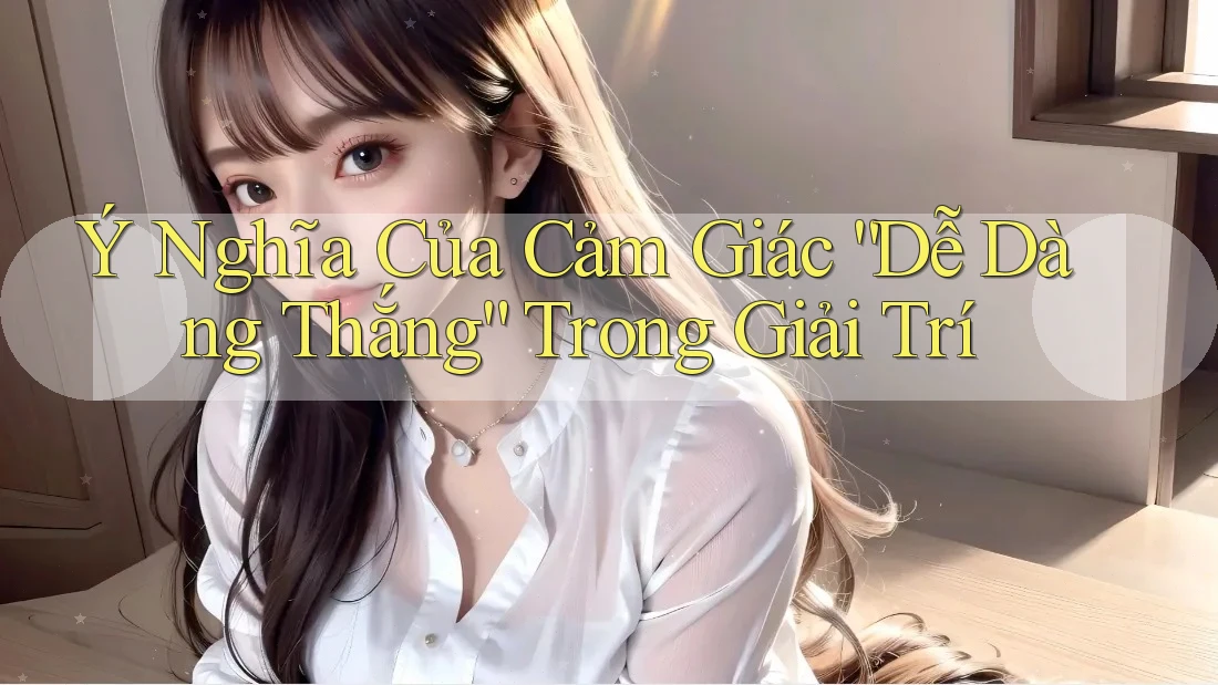 Ý Nghĩa Của Cảm Giác “Dễ Dàng Thắng” Trong Giải Trí Ý Nghĩa Của Cảm Giác “Dễ Dàng Thắng” Trong Giải Trí