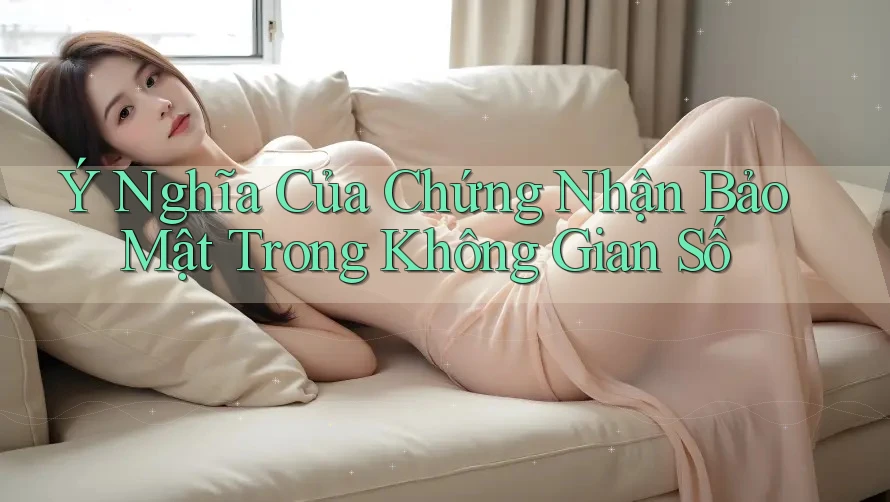 Ý Nghĩa Của Chứng Nhận Bảo Mật Trong Không Gian Số