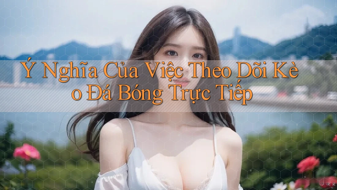 Ý Nghĩa Của Việc Theo Dõi Kèo Đá Bóng Trực Tiếp Ý Nghĩa Của Việc Theo Dõi Kèo Đá Bóng Trực Tiếp