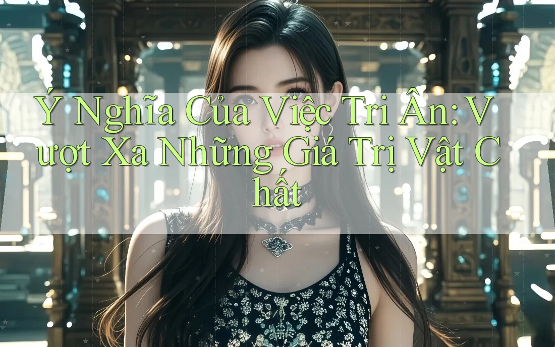 Ý Nghĩa Của Việc Tri Ân: Vượt Xa Những Giá Trị Vật Chất Ý Nghĩa Của Việc Tri Ân: Vượt Xa Những Giá Trị Vật Chất
